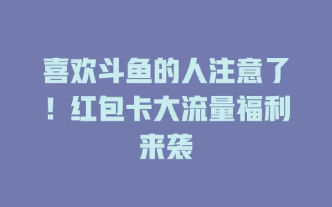 喜欢斗鱼的人注意了！红包卡大流量福利来袭