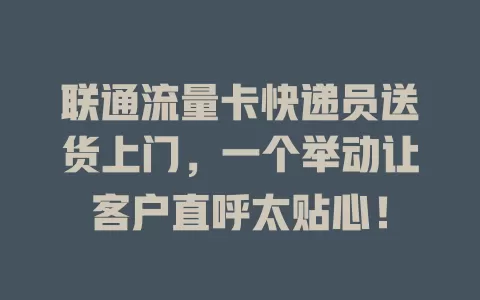 联通流量卡快递员送货上门，一个举动让客户直呼太贴心！