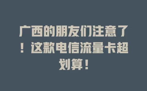 广西的朋友们注意了！这款电信流量卡超划算！