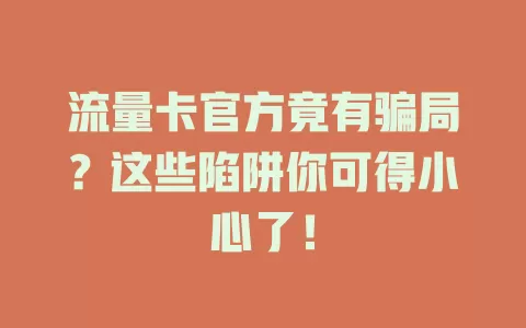 流量卡官方竟有骗局？这些陷阱你可得小心了！