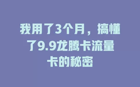 我用了3个月，搞懂了9.9龙腾卡流量卡的秘密