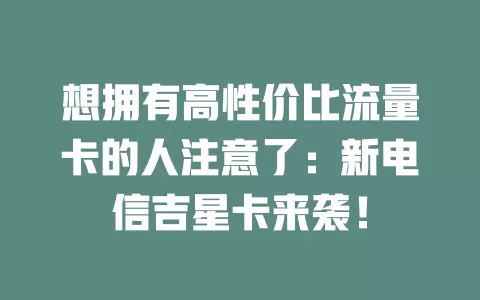 想拥有高性价比流量卡的人注意了：新电信吉星卡来袭！