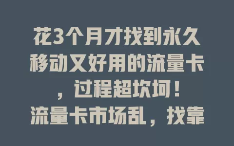 花3个月才找到永久移动又好用的流量卡，过程超坎坷！

流量卡市场乱，找靠谱的太难。我踩过坑，经反复测试对比，终于找到宝藏卡。它移动网络稳定，流量足费用合理，想找的快来参考！