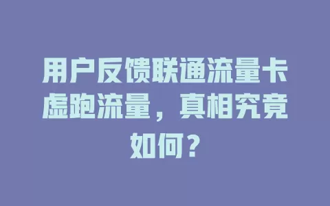 用户反馈联通流量卡虚跑流量，真相究竟如何？
