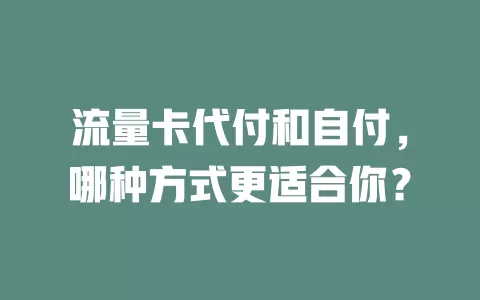 流量卡代付和自付，哪种方式更适合你？