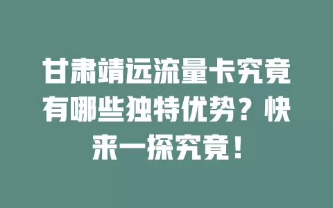 甘肃靖远流量卡究竟有哪些独特优势？快来一探究竟！