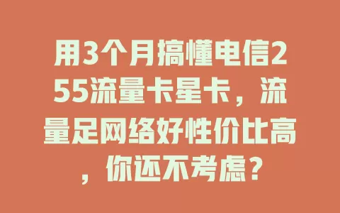 用3个月搞懂电信255流量卡星卡，流量足网络好性价比高，你还不考虑？