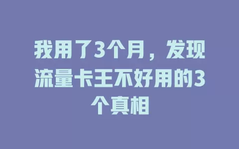 我用了3个月，发现流量卡王不好用的3个真相