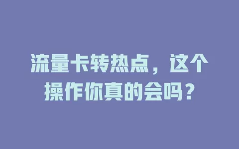流量卡转热点，这个操作你真的会吗？