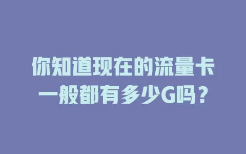 你知道现在的流量卡一般都有多少G吗？