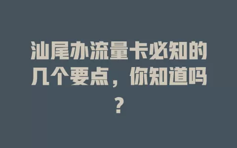 汕尾办流量卡必知的几个要点，你知道吗？