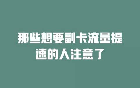 那些想要副卡流量提速的人注意了