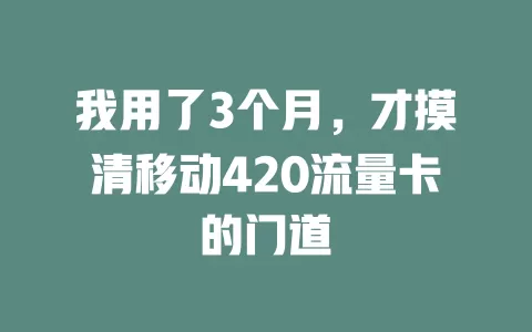 我用了3个月，才摸清移动420流量卡的门道
