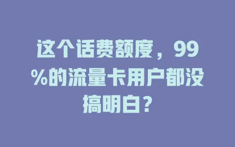 这个话费额度，99%的流量卡用户都没搞明白？