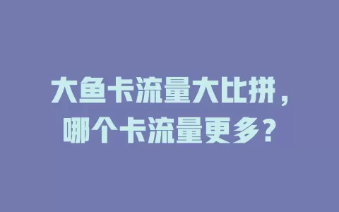 大鱼卡流量大比拼，哪个卡流量更多？