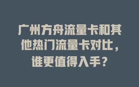广州方舟流量卡和其他热门流量卡对比，谁更值得入手？