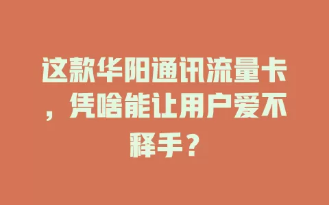 这款华阳通讯流量卡，凭啥能让用户爱不释手？