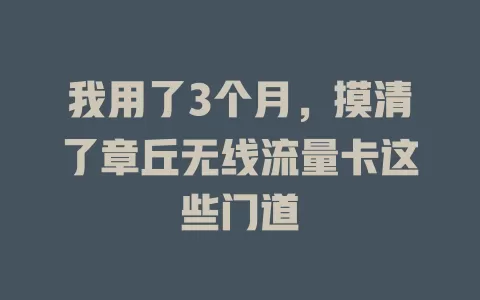 我用了3个月，摸清了章丘无线流量卡这些门道