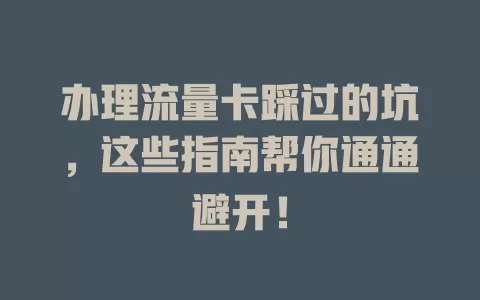 办理流量卡踩过的坑，这些指南帮你通通避开！