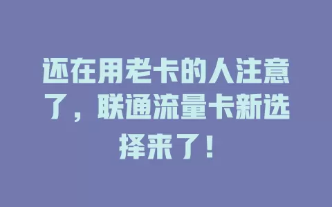 还在用老卡的人注意了，联通流量卡新选择来了！