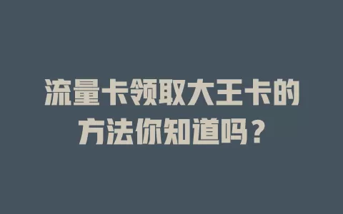 流量卡领取大王卡的方法你知道吗？