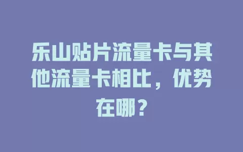 乐山贴片流量卡与其他流量卡相比，优势在哪？