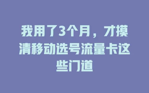 我用了3个月，才摸清移动选号流量卡这些门道