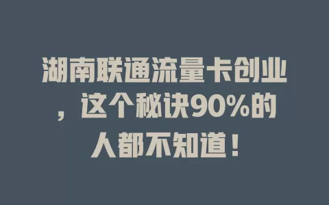 湖南联通流量卡创业，这个秘诀90%的人都不知道！