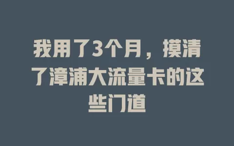 我用了3个月，摸清了漳浦大流量卡的这些门道
