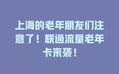 上海的老年朋友们注意了！联通流量老年卡来袭！