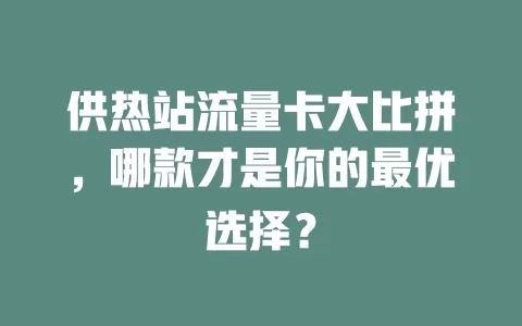供热站流量卡大比拼，哪款才是你的最优选择？