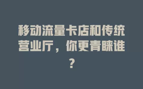 移动流量卡店和传统营业厅，你更青睐谁？