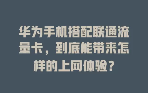 华为手机搭配联通流量卡，到底能带来怎样的上网体验？