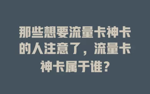 那些想要流量卡神卡的人注意了，流量卡神卡属于谁？