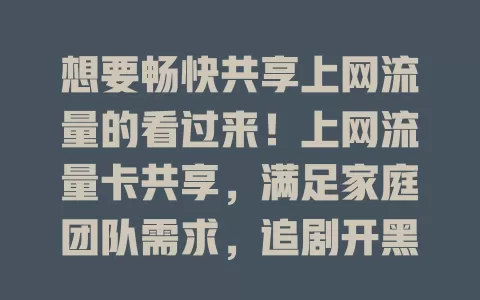 想要畅快共享上网流量的看过来！上网流量卡共享，满足家庭团队需求，追剧开黑办公超高效，告别流量烦恼，尽享便捷欢乐