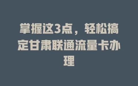 掌握这3点，轻松搞定甘肃联通流量卡办理