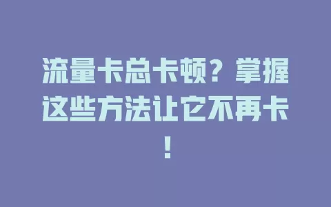 流量卡总卡顿？掌握这些方法让它不再卡！