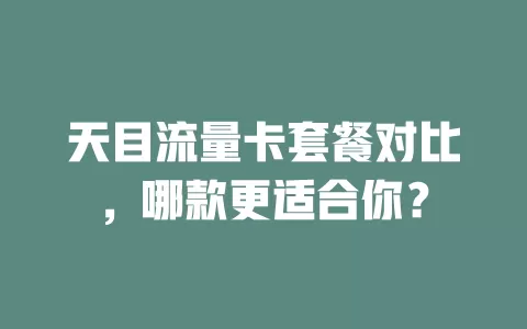 天目流量卡套餐对比，哪款更适合你？