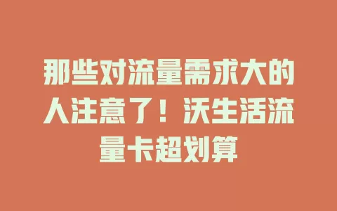 那些对流量需求大的人注意了！沃生活流量卡超划算