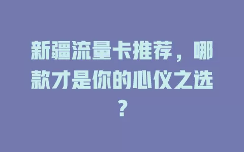 新疆流量卡推荐，哪款才是你的心仪之选？
