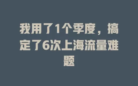我用了1个季度，搞定了6次上海流量难题