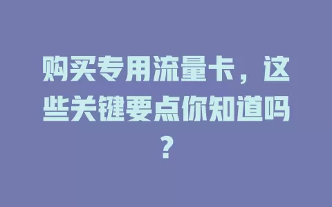 购买专用流量卡，这些关键要点你知道吗？