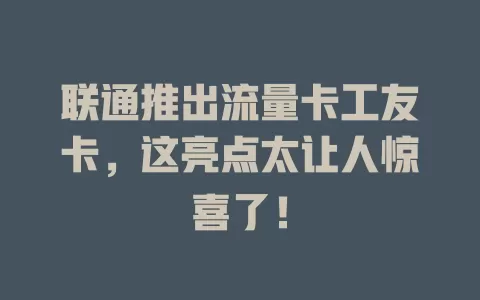 联通推出流量卡工友卡，这亮点太让人惊喜了！