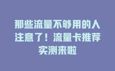 那些流量不够用的人注意了！流量卡推荐实测来啦