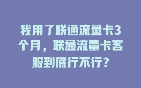 我用了联通流量卡3个月，联通流量卡客服到底行不行？