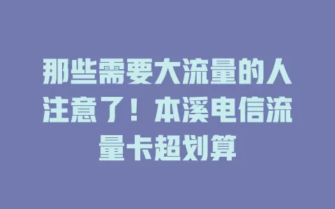 那些需要大流量的人注意了！本溪电信流量卡超划算
