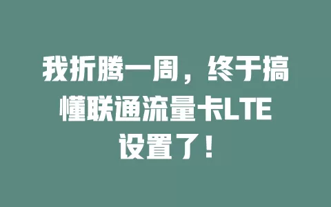 我折腾一周，终于搞懂联通流量卡LTE设置了！