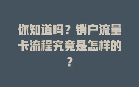 你知道吗？销户流量卡流程究竟是怎样的？