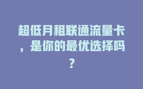 超低月租联通流量卡，是你的最优选择吗？