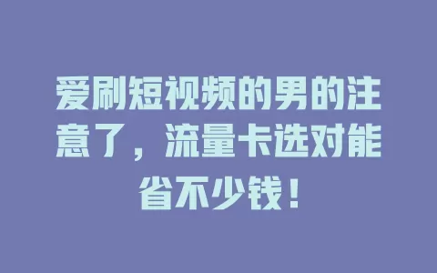 爱刷短视频的男的注意了，流量卡选对能省不少钱！